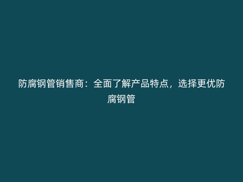 防腐钢管销售商：全面了解产品特点，选择更优防腐钢管