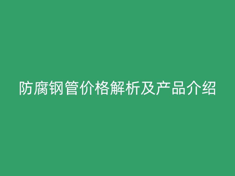 防腐钢管价格解析及产品介绍