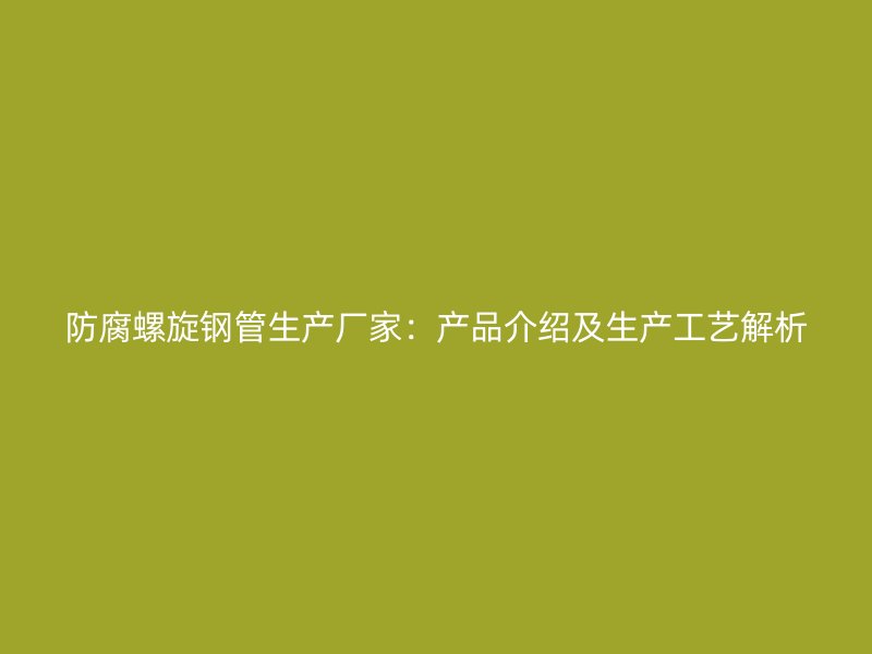 防腐螺旋钢管生产厂家:产品介绍及生产工艺解析