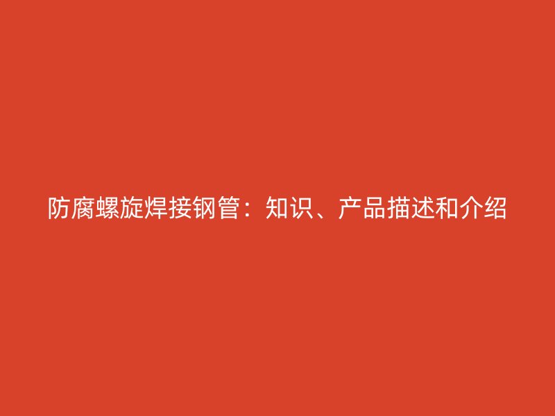 防腐螺旋焊接钢管:知识、产品描述和介绍