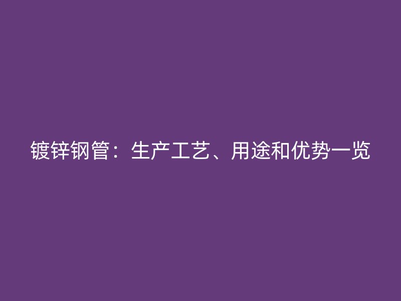 镀锌钢管:生产工艺、用途和优势一览