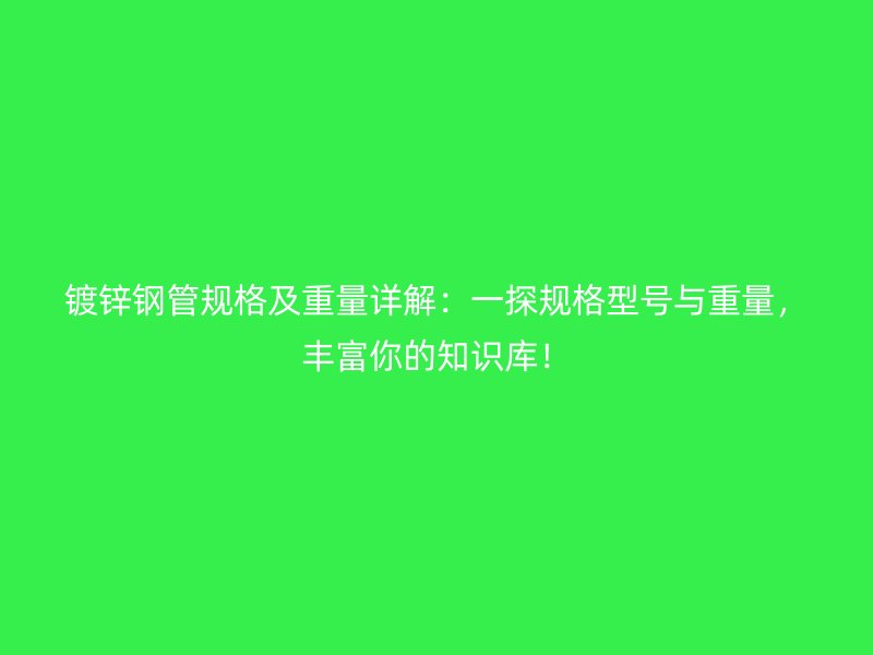 镀锌钢管规格及重量详解:一探规格型号与重量,丰富你的知识库!