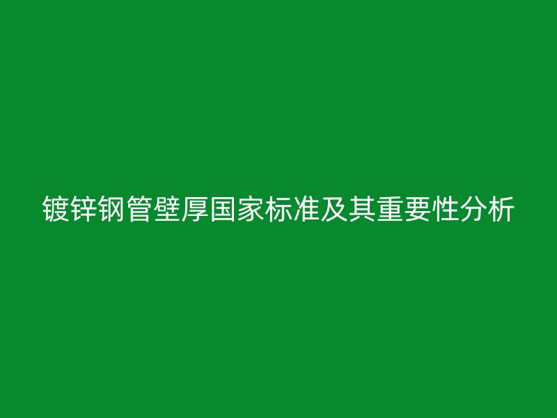 镀锌钢管壁厚国家标准及其重要性分析