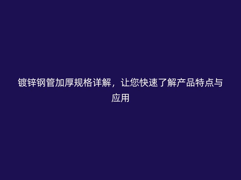 镀锌钢管加厚规格详解,让您快速了解产品特点与应用