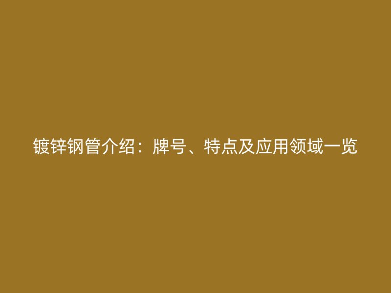 镀锌钢管介绍：牌号、特点及应用领域一览