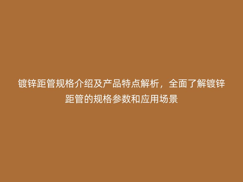 镀锌距管规格介绍及产品特点解析，全面了解镀锌距管的规格参数和应用场景