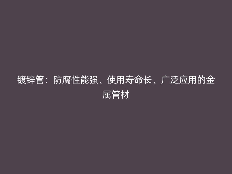 镀锌管：防腐性能强、使用寿命长、广泛应用的金属管材