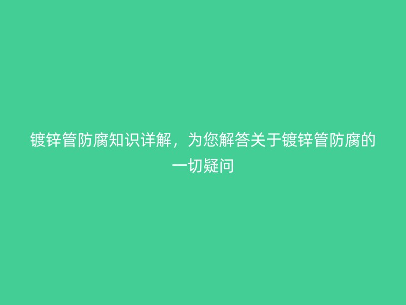 镀锌管防腐知识详解，为您解答关于镀锌管防腐的一切疑问