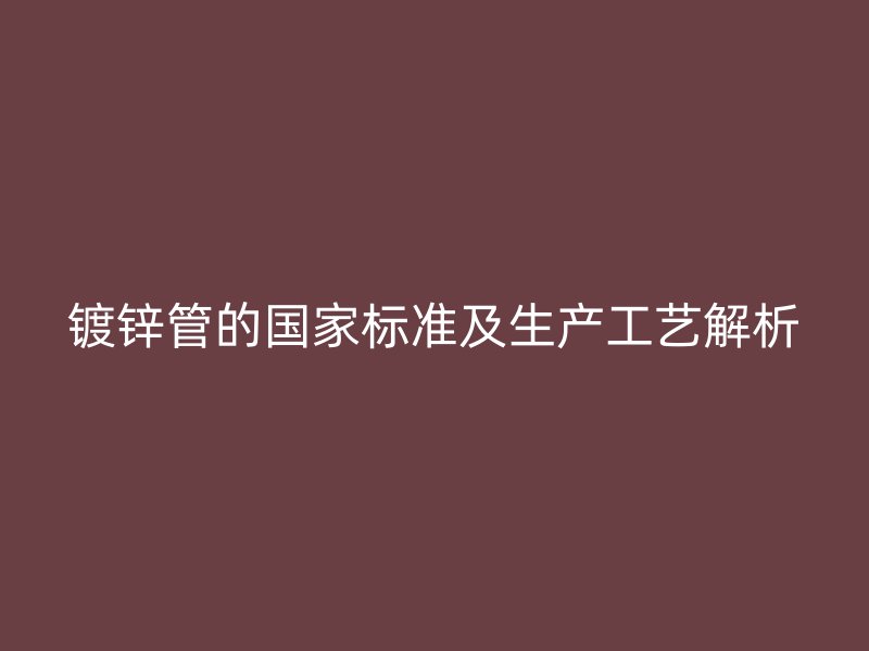 镀锌管的国家标准及生产工艺解析