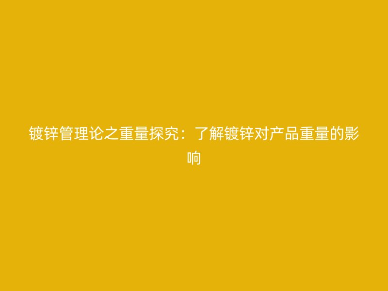 镀锌管理论之重量探究:了解镀锌对产品重量的影响
