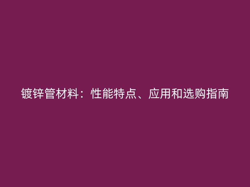 镀锌管材料：性能特点、应用和选购指南