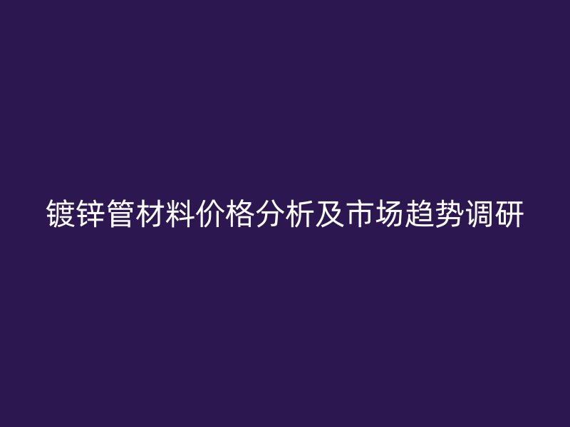 镀锌管材料价格分析及市场趋势调研
