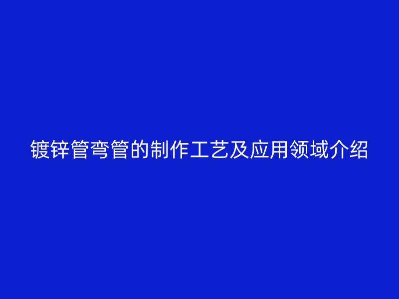 镀锌管弯管的制作工艺及应用领域介绍