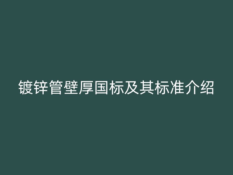 镀锌管壁厚国标及其标准介绍