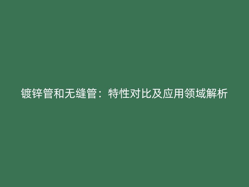 镀锌管和无缝管：特性对比及应用领域解析