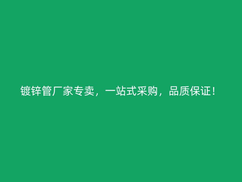 镀锌管厂家专卖，一站式采购，品质保证！