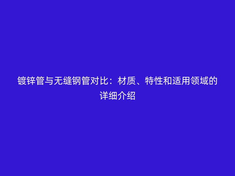 镀锌管与无缝钢管对比：材质、特性和适用领域的详细介绍