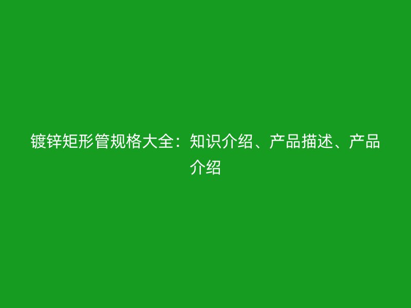 镀锌矩形管规格大全：知识介绍、产品描述、产品介绍