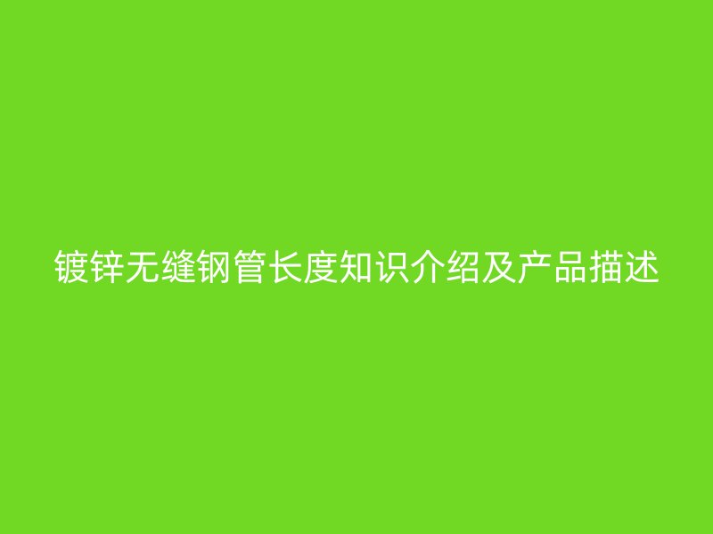 镀锌无缝钢管长度知识介绍及产品描述