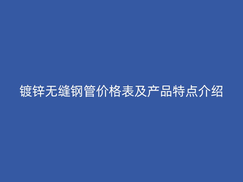 镀锌无缝钢管价格表及产品特点介绍