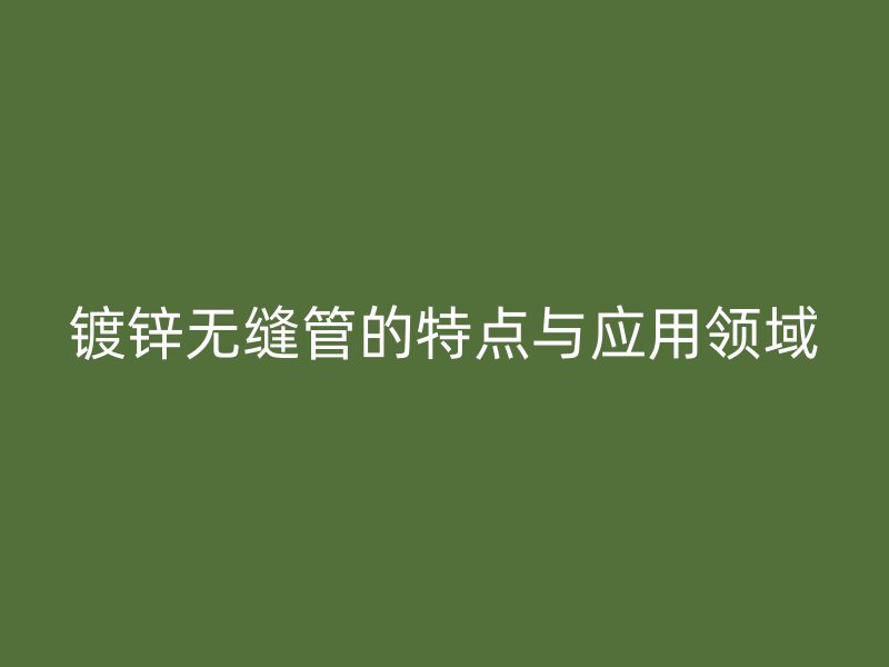 镀锌无缝管的特点与应用领域