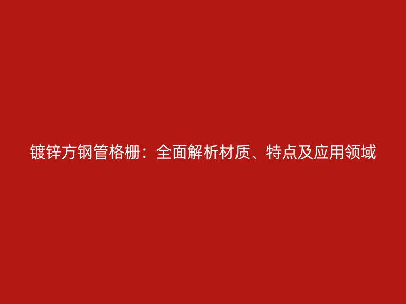 镀锌方钢管格栅：全面解析材质、特点及应用领域