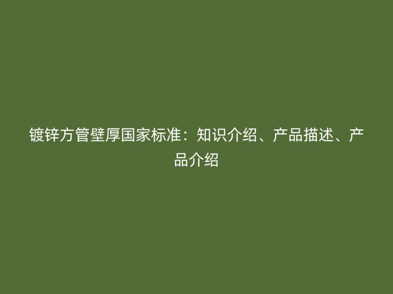 镀锌方管壁厚国家标准:知识介绍、产品描述、产品介绍