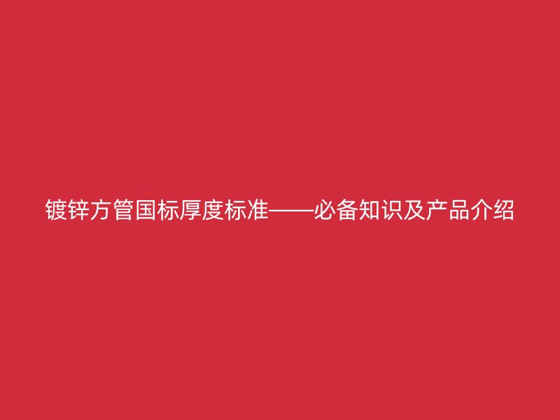 镀锌方管国标厚度标准——必备知识及产品介绍