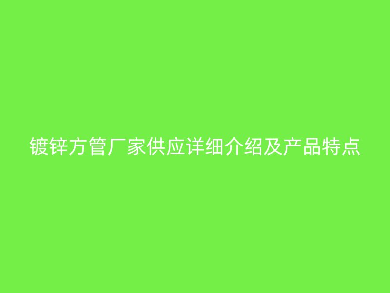 镀锌方管厂家供应详细介绍及产品特点