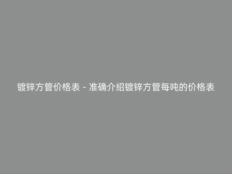 镀锌方管价格表 - 准确介绍镀锌方管每吨的价格表