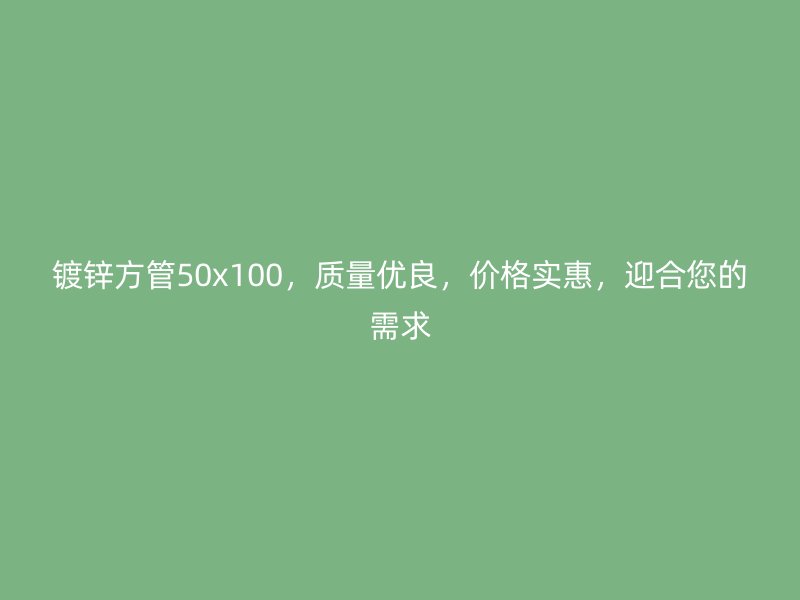 镀锌方管50x100,质量优良,价格实惠,迎合您的需求