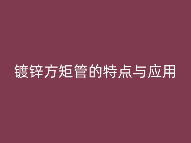 镀锌方矩管的特点与应用
