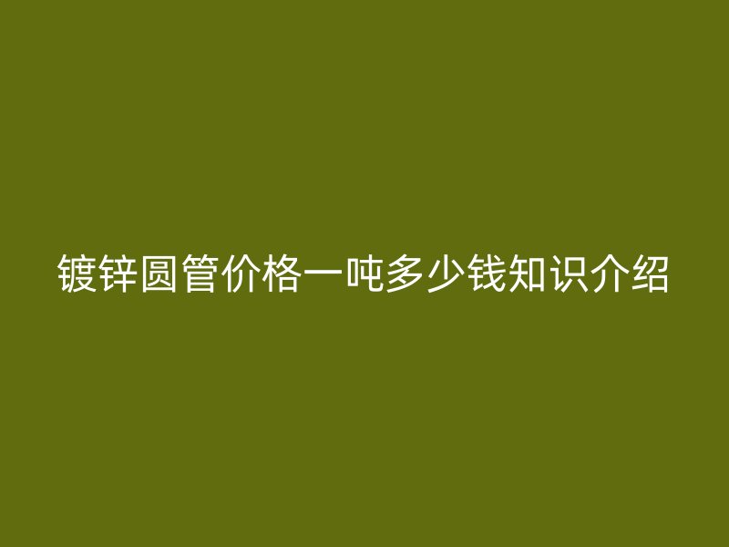 镀锌圆管价格一吨多少钱知识介绍