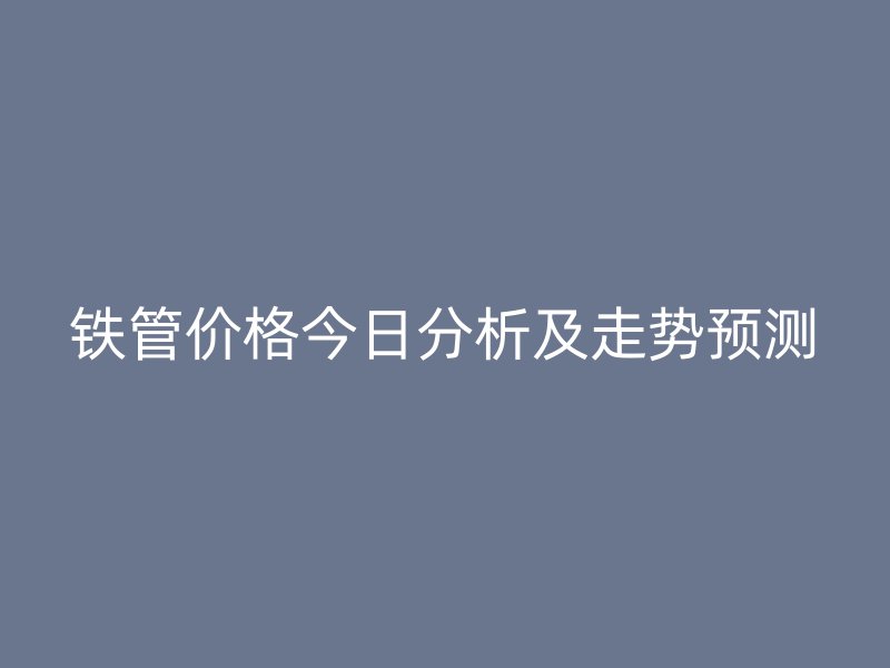 铁管价格今日分析及走势预测
