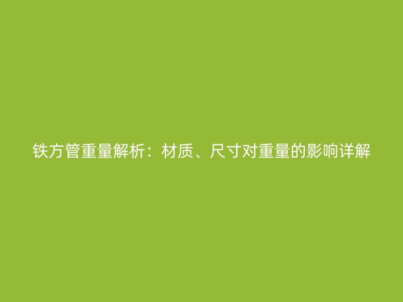 铁方管重量解析：材质、尺寸对重量的影响详解