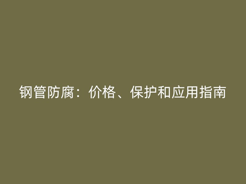 钢管防腐：价格、保护和应用指南