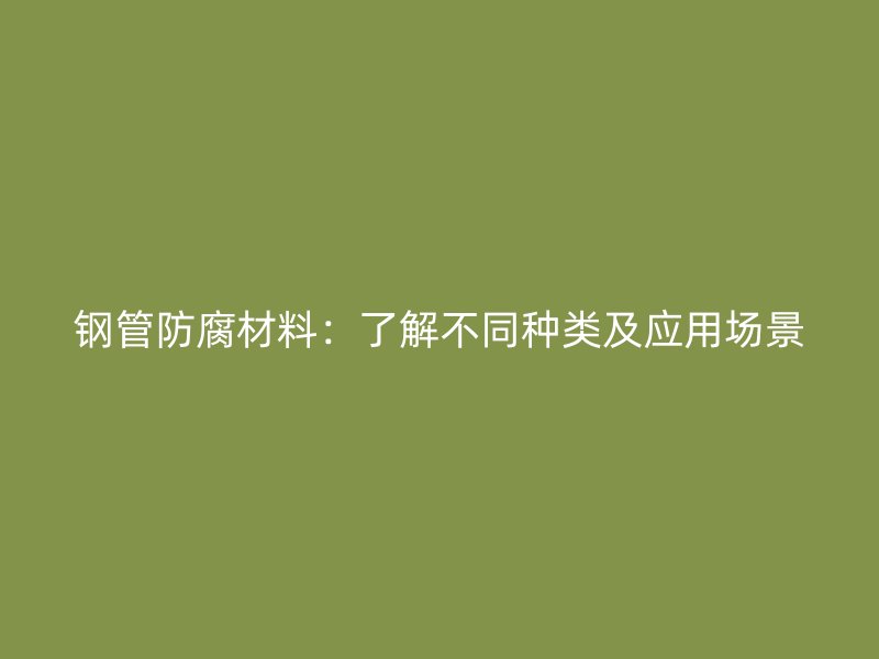 钢管防腐材料：了解不同种类及应用场景