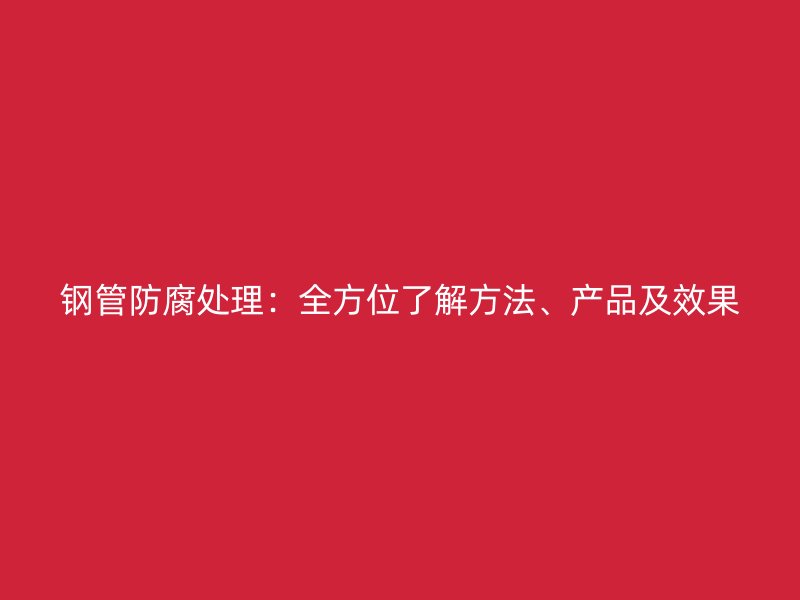 钢管防腐处理：全方位了解方法、产品及效果
