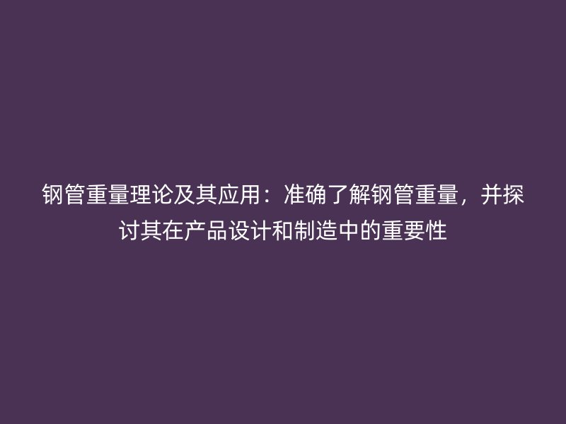 钢管重量理论及其应用：准确了解钢管重量，并探讨其在产品设计和制造中的重要性