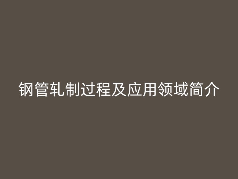 钢管轧制过程及应用领域简介