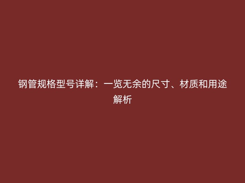 钢管规格型号详解:一览无余的尺寸、材质和用途解析