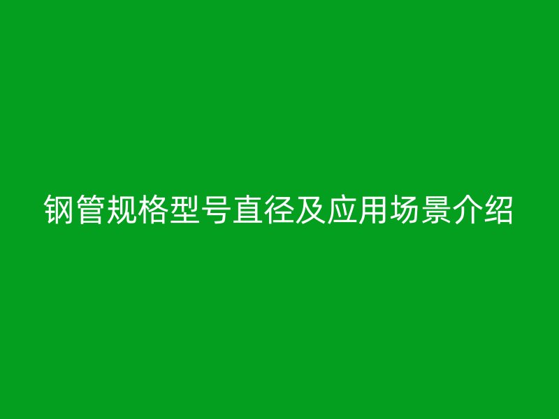 钢管规格型号直径及应用场景介绍