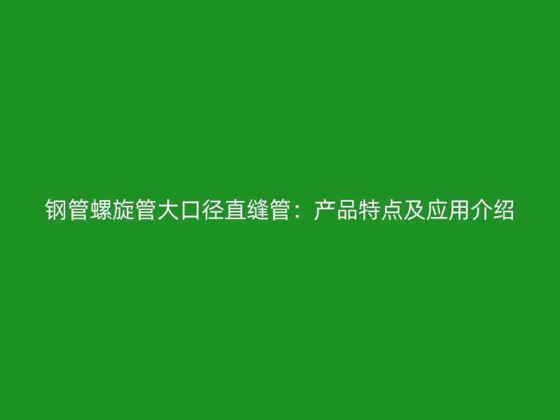 钢管螺旋管大口径直缝管：产品特点及应用介绍