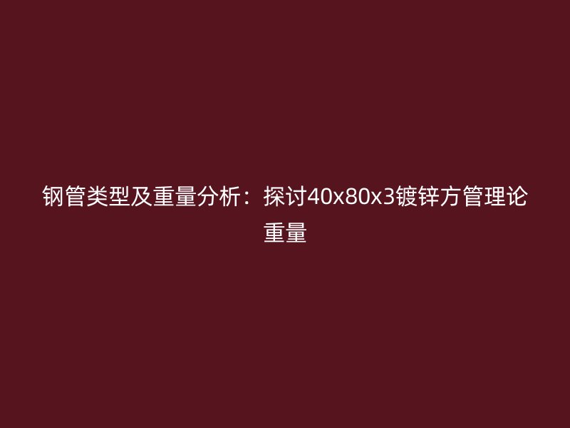 钢管类型及重量分析：探讨40x80x3镀锌方管理论重量