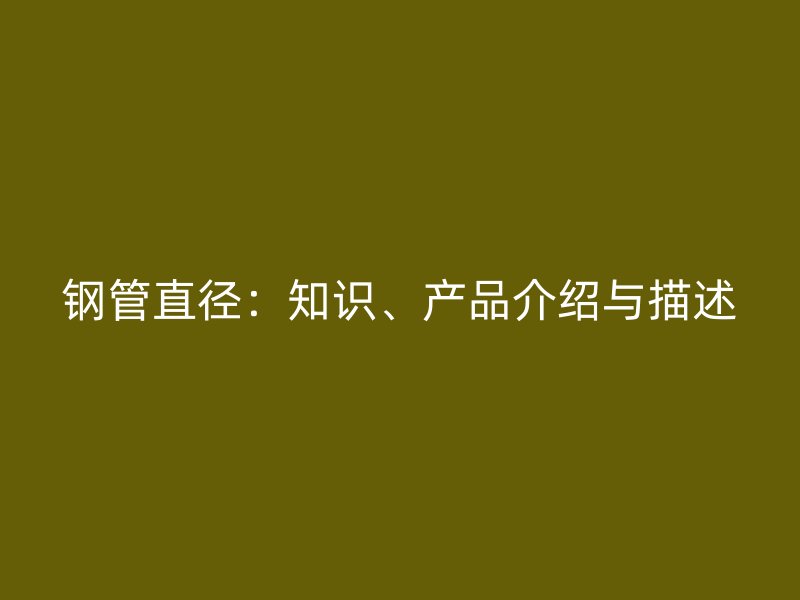 钢管直径:知识、产品介绍与描述