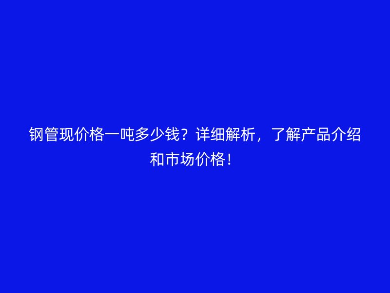 钢管现价格一吨多少钱？详细解析，了解产品介绍和市场价格！
