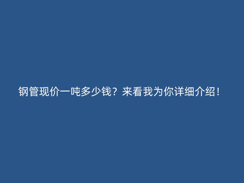 钢管现价一吨多少钱?来看我为你详细介绍!