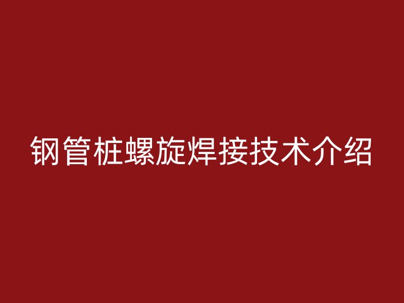 钢管桩螺旋焊接技术介绍