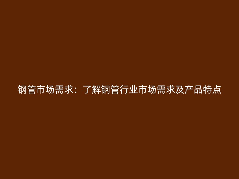 钢管市场需求:了解钢管行业市场需求及产品特点