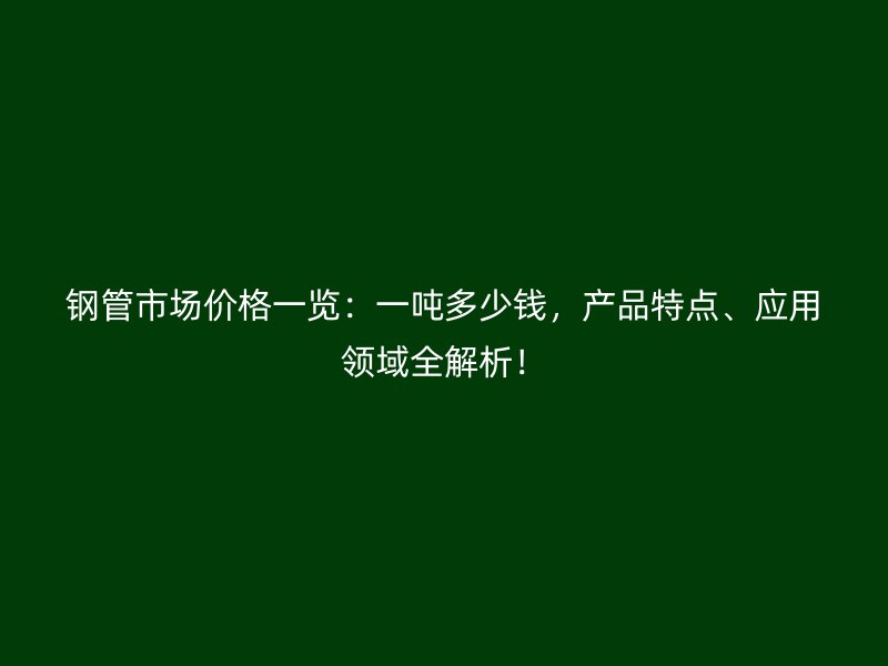 钢管市场价格一览：一吨多少钱，产品特点、应用领域全解析！